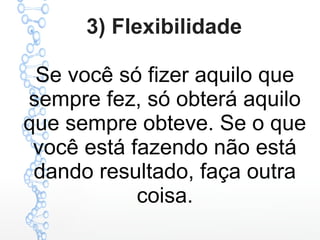 3) Flexibilidade
Se você só fizer aquilo que
sempre fez, só obterá aquilo
que sempre obteve. Se o que
você está fazendo não está
dando resultado, faça outra
coisa.
 