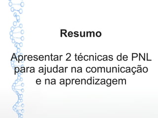 Resumo
Apresentar 2 técnicas de PNL
para ajudar na comunicação
e na aprendizagem
 