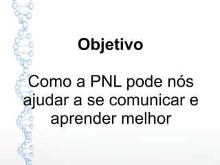 Objetivo
Como a PNL pode nós
ajudar a se comunicar e
aprender melhor
 
