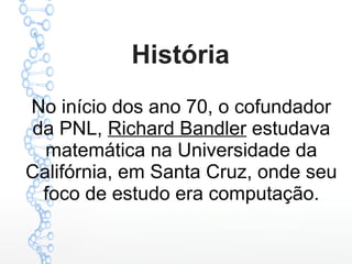 História
No início dos ano 70, o cofundador
da PNL, Richard Bandler estudava
matemática na Universidade da
Califórnia, em Santa Cruz, onde seu
foco de estudo era computação.
 