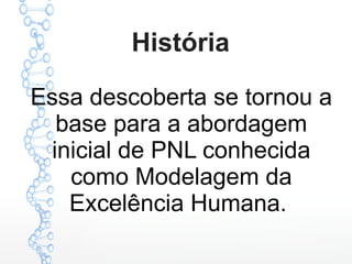 História
Essa descoberta se tornou a
base para a abordagem
inicial de PNL conhecida
como Modelagem da
Excelência Humana.
 