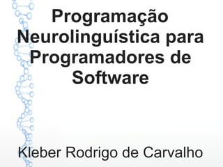 Programação
Neurolinguística para
Programadores de
Software
Kleber Rodrigo de Carvalho
 