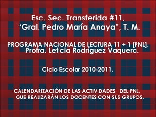 Esc. Sec. Transferida #11,  “Gral. Pedro María Anaya”, T. M. PROGRAMA NACIONAL DE LECTURA 11 + 1 [PNL]. ,[object Object],Profra. Leticia Rodríguez Vaquera. Ciclo Escolar 2010-2011. 
