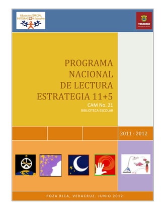 2011 - 2012
PROGRAMA
NACIONAL
DE LECTURA
ESTRATEGIA 11+5
CAM No. 21
BIBLIOTECA ESCOLAR
P O Z A R I C A , V E R A C R U Z . J U N I O 2 0 1 2
 