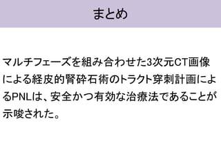 まとめ
マルチフェーズを組み合わせた3次元CT画像
による経皮的腎砕石術のトラクト穿刺計画によ
るPNLは、安全かつ有効な治療法であることが
示唆された。
 