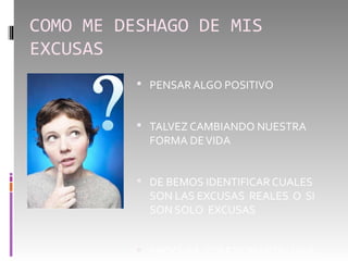 COMO ME DESHAGO DE MIS
EXCUSAS
           PENSAR ALGO POSITIVO


           TALVEZ CAMBIANDO NUESTRA
            FORMA DE VIDA


           DE BEMOS IDENTIFICAR CUALES
            SON LAS EXCUSAS REALES O SI
            SON SOLO EXCUSAS


           PROCURA CUESTIONARTE: UNA
 