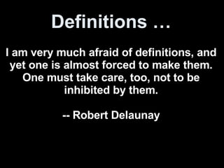 Definitions … I am very much afraid of definitions, and yet one is almost forced to make them. One must take care, too, not to be inhibited by them. -- Robert Delaunay 