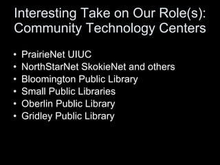 Interesting Take on Our Role(s): Community Technology Centers PrairieNet UIUC NorthStarNet SkokieNet and others  Bloomington Public Library Small Public Libraries Oberlin Public Library Gridley Public Library 