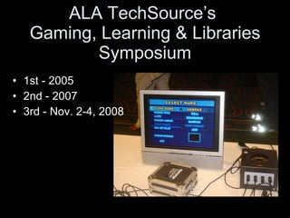 ALA TechSource’s  Gaming, Learning & Libraries Symposium 1st - 2005 2nd - 2007 3rd - Nov. 2-4, 2008 