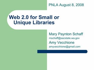 Web 2.0 for Small or Unique Libraries Mary Paynton Schaff [email_address] Amy Vecchione [email_address] PNLA August 8, 2008 