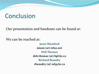 Conclusion Our presentation and handouts can be found at: We can be reached at:  Janet Mumford jmum (at) telus.net Deb Thomas deb.thomas (at) bpl.bc.ca Richard Beaudry rbeaudry (at) sd35.bc.ca 