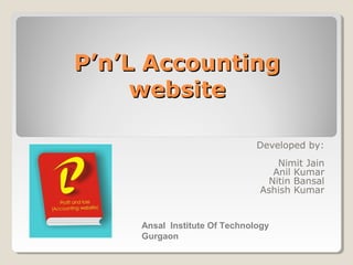 P’n’L AccountingP’n’L Accounting
websitewebsite
Developed by:
Nimit Jain
Anil Kumar
Nitin Bansal
Ashish Kumar
Ansal Institute Of Technology
Gurgaon
 