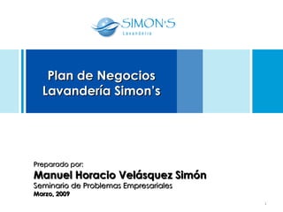Plan de Negocios Lavandería Simon’s Preparado por: Manuel Horacio Velásquez Simón Seminario de Problemas Empresariales Marzo, 2009 