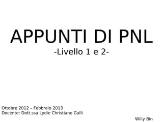 APPUNTI DI PNL
                         -Livello 1 e 2-




Ottobre 2012 – Febbraio 2013
Docente: Dott.ssa Lydie Christiane Galli
                                           Willy Bin
 