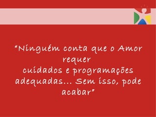 “ Ninguém conta que o Amor requer  cuidados e programações adequadas... Sem isso, pode acabar”   