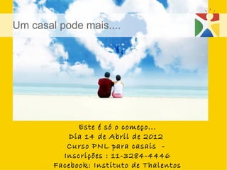 Este é só o começo... Dia 14 de Abril de 2012  Curso PNL para casais  -  Inscrições : 11-3284-4446 Facebook: Instituto de Thalentos Um casal pode mais.... 