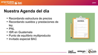 Nuestra Agenda del día
• Recordando estructura de precios
• Recordando sueldos y prestaciones de
ley.
• PNL
• ISR en Guatemala
• Punto de equilibrio multiproducto
• Invitado especial BAC
 