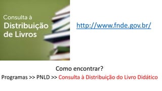 Como encontrar?
Programas >> PNLD >> Consulta à Distribuição do Livro Didático
http://www.fnde.gov.br/
 