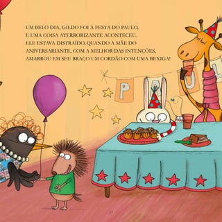 17
UM BELO DIA, GILDO FOI À FESTA DO PAULO,
E UMA COISA ATERRORIZANTE ACONTECEU.
ELE ESTAVA DISTRAÍDO, QUANDO A MÃE DO
ANIVERSARIANTE, COM A MELHOR DAS INTENÇÕES,
AMARROU EM SEU BRAÇO UM CORDÃO COM UMA BEXIGA!
17
 