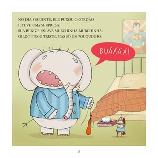 23
NO DIA SEGUINTE, ELE PUXOU O CORDÃO
E TEVE UMA SURPRESA:
SUA BEXIGA ESTAVA MURCHINHA, MURCHINHA.
GILDO FICOU TRISTE, MAS SÓ UM POUQUINHO.
 