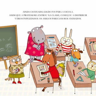 24
AINDA CHATEADO, GILDO FOI PARA A ESCOLA.
ASSIM QUE A PROFESSORA ENTROU NA CLASSE, COMEÇOU A DISTRIBUIR
VÁRIOS PAPEIZINHOS. OS AMIGOS PARECIAM BEM ANIMADOS.
24
 