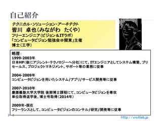 自己紹介
テクニカル・ソリューション・アーキテクト
皆川 卓也（みながわ たくや）
フリーエンジニア（ビジョン＆ITラボ）
「コンピュータビジョン勉強会＠関東」主催
博士（工学）
テクニカル・ソリューション・アーキテクト
皆川 卓也（みながわ ...