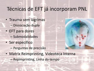 Técnicas de EFT já incorporam PNL
• Trauma sem lágrimas
– Dissociação dupla
• EFT para dores
– Submodalidades
• Ser específico
– Perguntas de precisão
• Matrix Reimprinting, Videoteca Interna
– Repimprinting, Linha do tempo
 