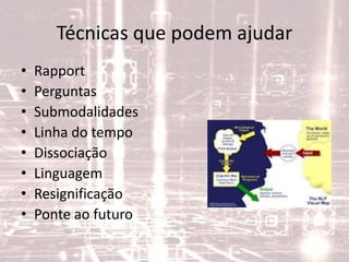 Técnicas que podem ajudar
• Rapport
• Perguntas
• Submodalidades
• Linha do tempo
• Dissociação
• Linguagem
• Resignificação
• Ponte ao futuro
 
