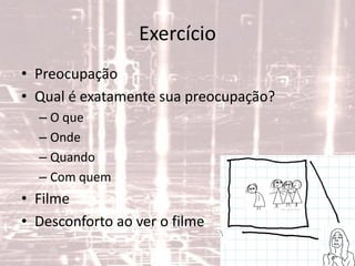 Exercício
• Preocupação
• Qual é exatamente sua preocupação?
– O que
– Onde
– Quando
– Com quem
• Filme
• Desconforto ao ver o filme
 