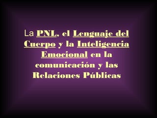La PNL, el Lenguaje del
Cuerpo y la Inteligencia
    Emocional en la
   comunicación y las
  Relaciones Públicas
 