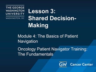 Lesson 3:
Shared Decision-
Making
Module 4: The Basics of Patient
Navigation
Oncology Patient Navigator Training:
The Fundamentals
 