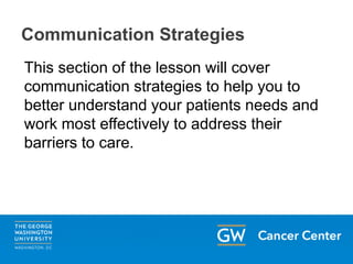 Communication Strategies
This section of the lesson will cover
communication strategies to help you to
better understand your patients needs and
work most effectively to address their
barriers to care.
 