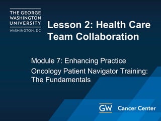 Lesson 2: Health Care
Team Collaboration
Module 7: Enhancing Practice
Oncology Patient Navigator Training:
The Fundamentals
 