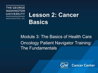 Lesson 2: Cancer
Basics
Module 3: The Basics of Health Care
Oncology Patient Navigator Training:
The Fundamentals
 