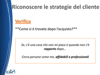 Riconoscere le strategie del cliente

 Verifica
 **Come si è trovato dopo l’acquisto?**



    Se, c’è una cosa che non mi piace è quando non c’è
                      rapporto dopo…

     Cerco persone come me, affidabili e professionali
 