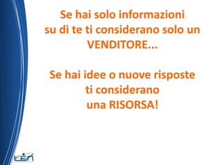 Se hai solo informazioni
su di te ti considerano solo un
         VENDITORE...

Se hai idee o nuove risposte
        ti considerano
        una RISORSA!
 