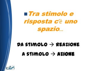 Tra stimolo e
  risposta c’è uno
      spazio…

Da stimolo  reazione
 A stimolo  azione
 