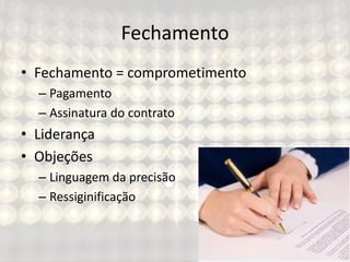 Fechamento
• Fechamento = comprometimento
– Pagamento
– Assinatura do contrato
• Liderança
• Objeções
– Linguagem da precisão
– Ressiginificação
 