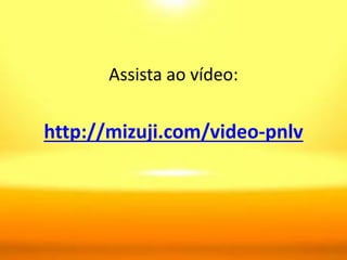 Assista ao vídeo:
http://mizuji.com/video-pnlv
 