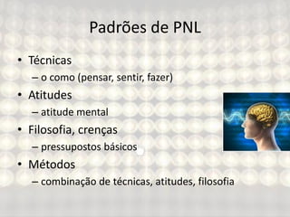 Padrões de PNL
• Técnicas
– o como (pensar, sentir, fazer)
• Atitudes
– atitude mental
• Filosofia, crenças
– pressupostos básicos
• Métodos
– combinação de técnicas, atitudes, filosofia
 