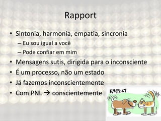 Rapport
• Sintonia, harmonia, empatia, sincronia
– Eu sou igual a você
– Pode confiar em mim
• Mensagens sutis, dirigida para o inconsciente
• É um processo, não um estado
• Já fazemos inconscientemente
• Com PNL  conscientemente
 