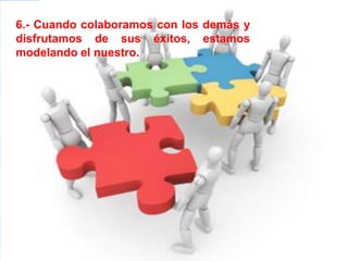 6.- Cuando colaboramos con los demás y
disfrutamos de sus éxitos, estamos
modelando el nuestro.
 