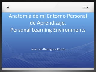 Anatomía de mi Entorno Personal
de Aprendizaje.
Personal Learning Environments
José Luis Rodríguez Cortés
 
