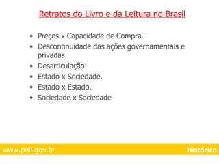 Retratos do Livro e da Leitura no Brasil Preços x Capacidade de Compra. Descontinuidade das ações governamentais e privadas. Desarticulação: Estado x Sociedade. Estado x Estado. Sociedade x Sociedade www.pnll.gov.br     Histórico 