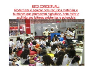 EIXO CONCEITUAL:  Modernizar é equipar com recursos materiais e humanos que promovam dignidade, bem estar e acolhida aos leitores existentes e potenciais 