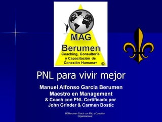 MGBerumen Coach con PNL y Consultor
Organizacional
PNL para vivir mejor
Manuel Alfonso García Berumen
Maestro en Management
& Coach con PNL Certificado por
John Grinder & Carmen Bostic
 