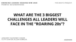 E M E R G I N G L E A D E R S H E A D I N G I N TO 2 0 2 0
P R O M I S E N E I G H B O R H O O D
#2020VISION
WHAT ARE THE 3 BIGGEST
CHALLENGES ALL LEADERS WILL
FACE IN THE “ROARING 20s”?
J A N U A R Y 1 0, 2 0 2 0 @ 1 1: 0 0 A M
1 C I T Y C E N T E R, A L L E N T O W N, P A
T H E D E E P X P R O J E C T
 
