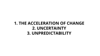 1. THE ACCELERATION OF CHANGE
2. UNCERTAINTY
3. UNPREDICTABILITY
 