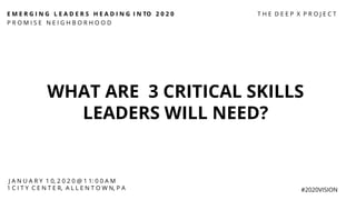 E M E R G I N G L E A D E R S H E A D I N G I N TO 2 0 2 0
P R O M I S E N E I G H B O R H O O D
#2020VISION
WHAT ARE 3 CRITICAL SKILLS
LEADERS WILL NEED?
J A N U A R Y 1 0, 2 0 2 0 @ 1 1: 0 0 A M
1 C I T Y C E N T E R, A L L E N T O W N, P A
T H E D E E P X P R O J E C T
 