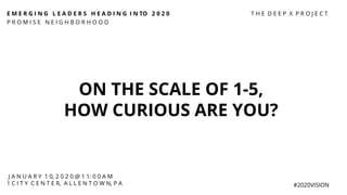 E M E R G I N G L E A D E R S H E A D I N G I N TO 2 0 2 0
P R O M I S E N E I G H B O R H O O D
#2020VISION
ON THE SCALE OF 1-5,
HOW CURIOUS ARE YOU?
J A N U A R Y 1 0, 2 0 2 0 @ 1 1: 0 0 A M
1 C I T Y C E N T E R, A L L E N T O W N, P A
T H E D E E P X P R O J E C T
 